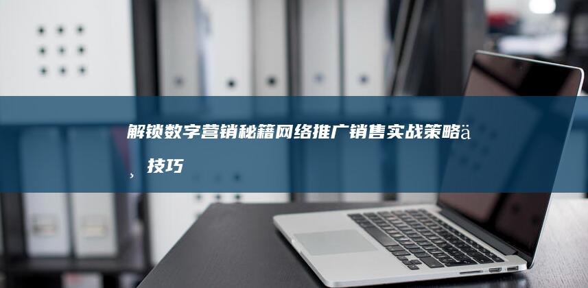 解锁数字营销秘籍：网络推广销售实战策略与技巧