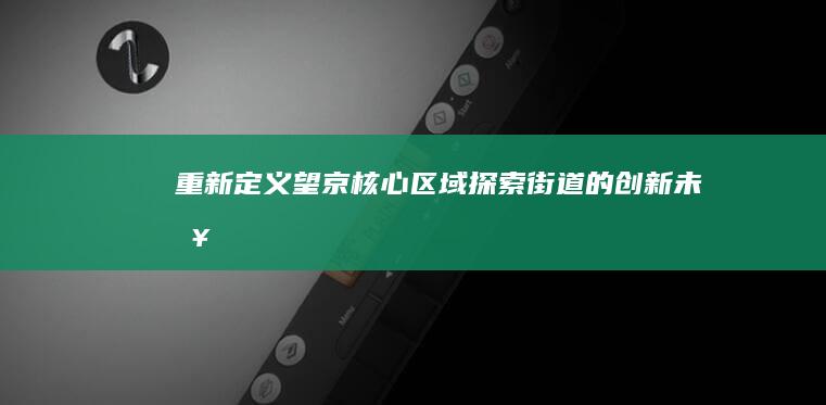 重新定义望京核心区域：探索街道的创新未来