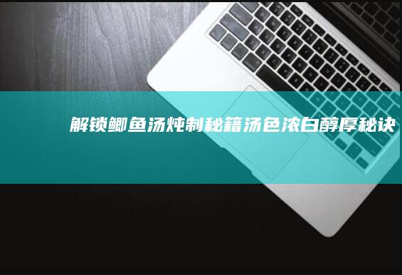 解锁鲫鱼汤炖制秘籍：汤色浓白醇厚秘诀